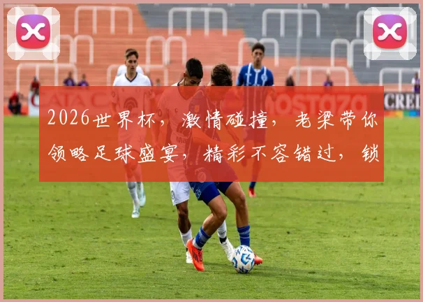 2026世界杯，激情碰撞，老梁带你领略足球盛宴，精彩不容错过，锁定频道