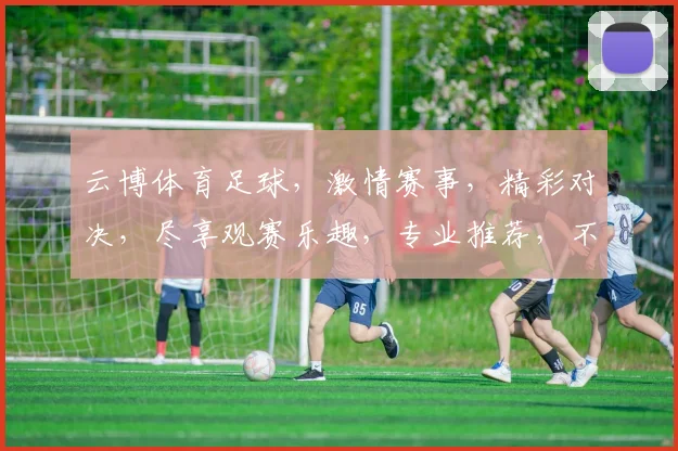 云博体育足球，激情赛事，精彩对决，尽享观赛乐趣，专业推荐，不容错过