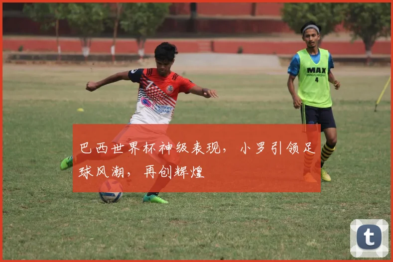巴西世界杯神级表现，小罗引领足球风潮，再创辉煌