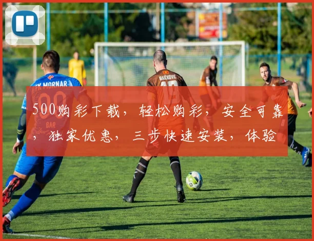 500购彩下载，轻松购彩，安全可靠，独家优惠，三步快速安装，体验不同凡响