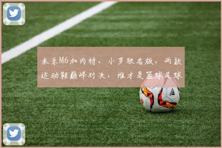 米乐M6加内特、小罗联名版，两款运动鞋巅峰对决，谁才是篮球足球场上的霸主