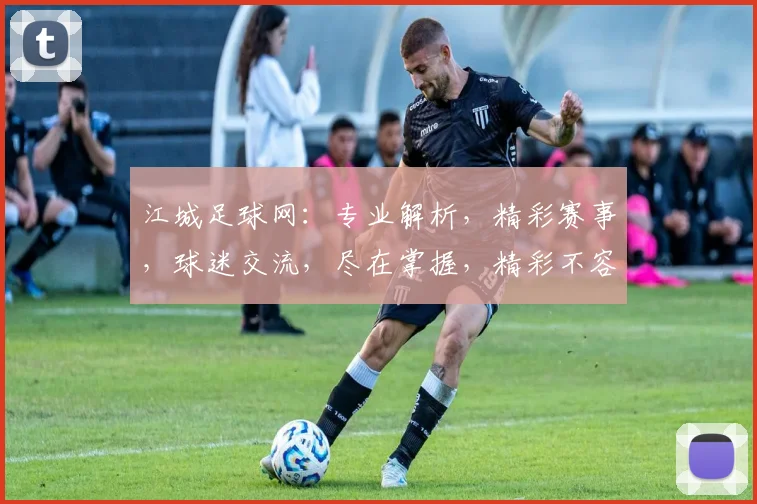 江城足球网：专业解析，精彩赛事，球迷交流，尽在掌握，精彩不容错过，快来加入我们