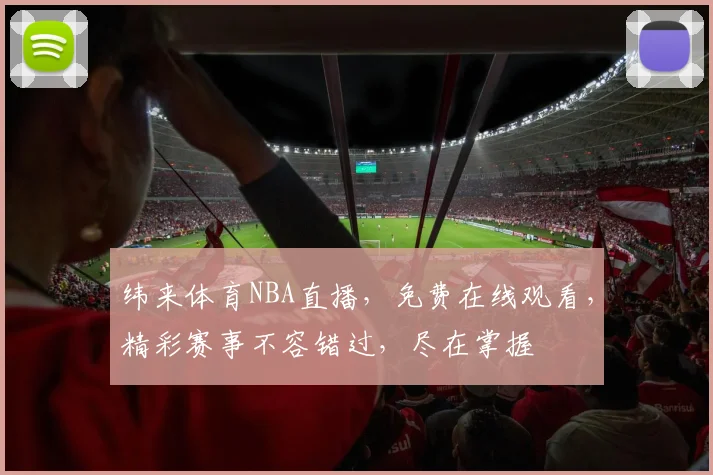 纬来体育NBA直播，免费在线观看，精彩赛事不容错过，尽在掌握