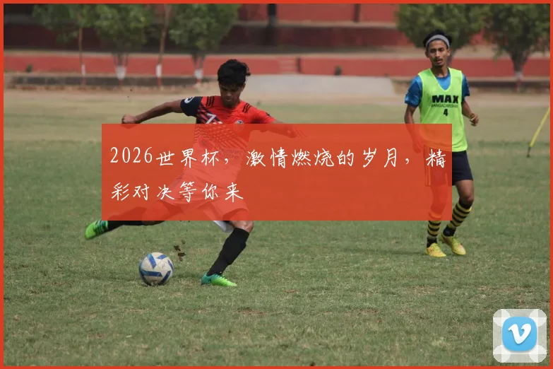 2026世界杯，激情燃烧的岁月，精彩对决等你来