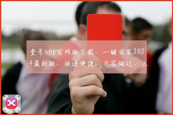 壹号app官网版下载，一键安装2024最新版，快速便捷，不容错过，三步到位，轻松体验