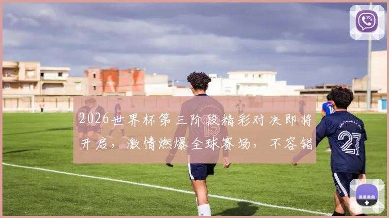 2026世界杯第三阶段精彩对决即将开启，激情燃爆全球赛场，不容错过