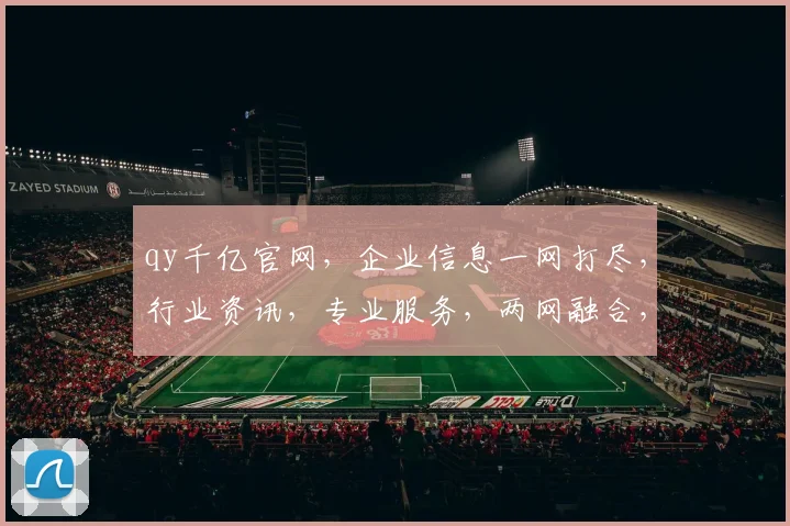 qy千亿官网，企业信息一网打尽，行业资讯，专业服务，两网融合，助力企业发展